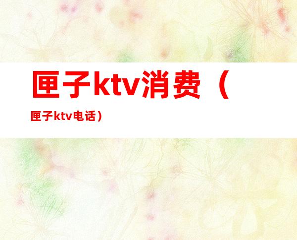 匣子ktv消费（匣子ktv电话）