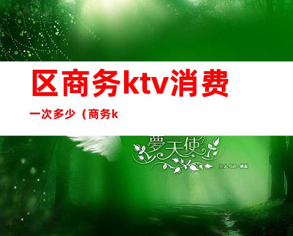 区商务ktv消费一次多少（商务ktv消费一般多少）