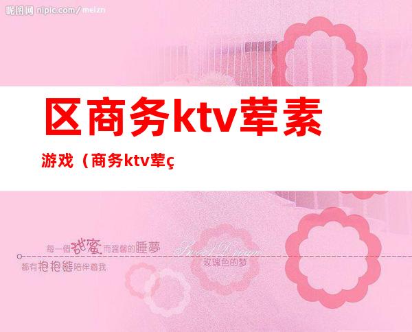 区商务ktv荤素游戏（商务ktv荤素场）