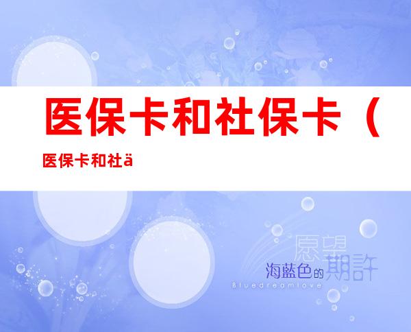 医保卡和社保卡（医保卡和社保卡合一了吗）