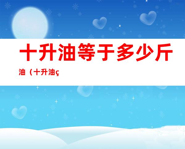 十升油等于多少斤油（十升油等于多少公斤油）