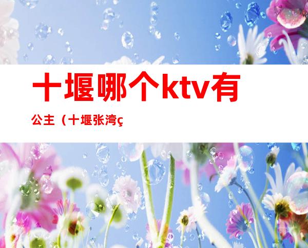 十堰哪个ktv有公主（十堰张湾皇后ktv）