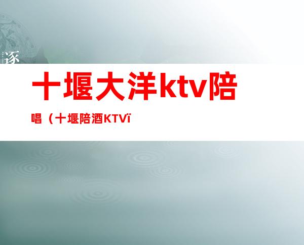 十堰大洋ktv陪唱（十堰陪酒KTV）