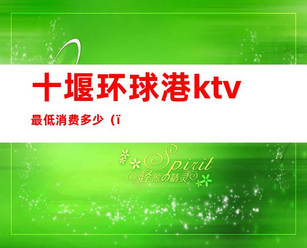 十堰环球港ktv最低消费多少（）