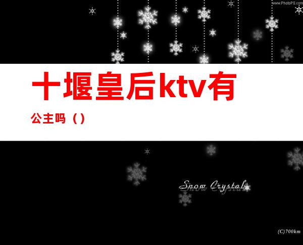 十堰皇后ktv有公主吗（）