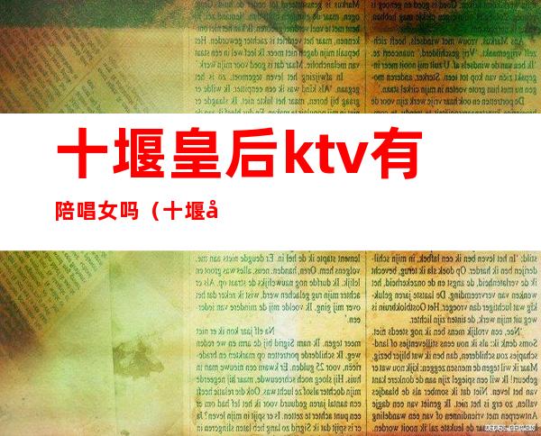 十堰皇后ktv有陪唱女吗（十堰市ktv有包房公主）