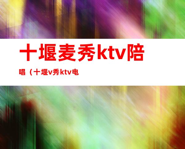 十堰麦秀ktv陪唱（十堰v秀ktv电话）