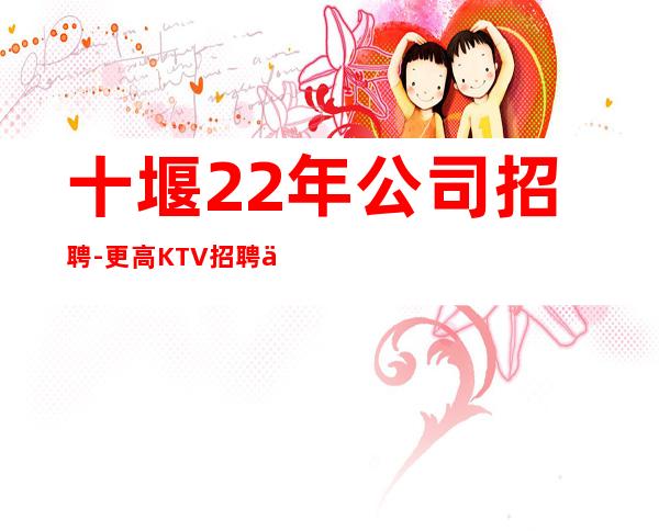 十堰22年公司招聘-更高KTV招聘信息抓住机遇