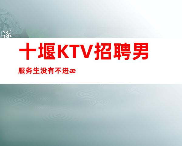 十堰KTV招聘男服务生=没有不进步的人生,只有不进取的人