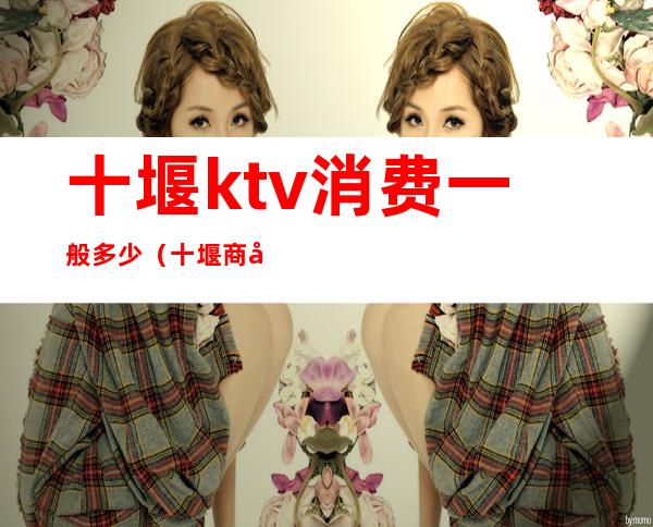 十堰ktv消费一般多少（十堰商务KTV）