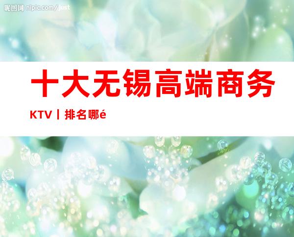 十大无锡高端商务KTV丨排名哪里更好玩？