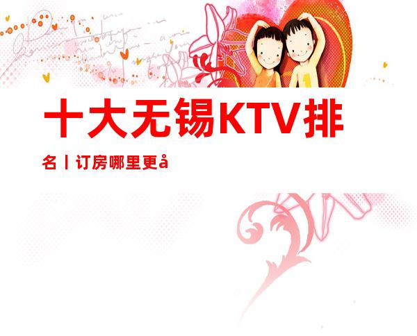 十大无锡KTV排名丨订房哪里更好玩？