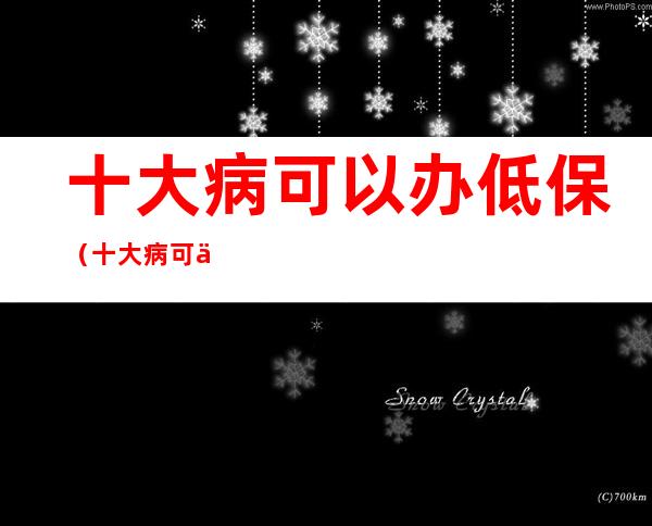 十大病可以办低保（十大病可以办低保2020年低保办理程序是怎样?）