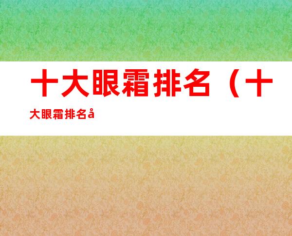 十大眼霜排名（十大眼霜排名去黑眼圈）