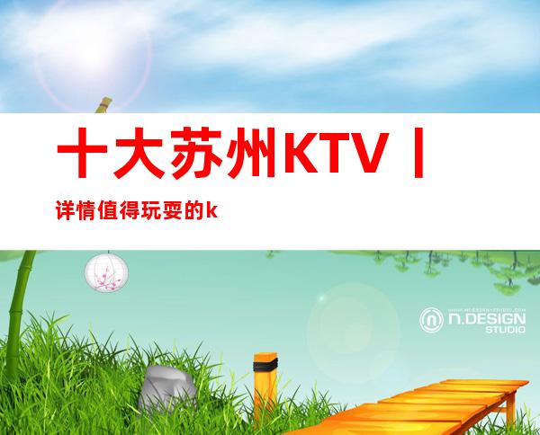 十大苏州KTV丨详情值得玩耍的ktv – 苏州姑苏/沧浪/金阊/平江商务KTV