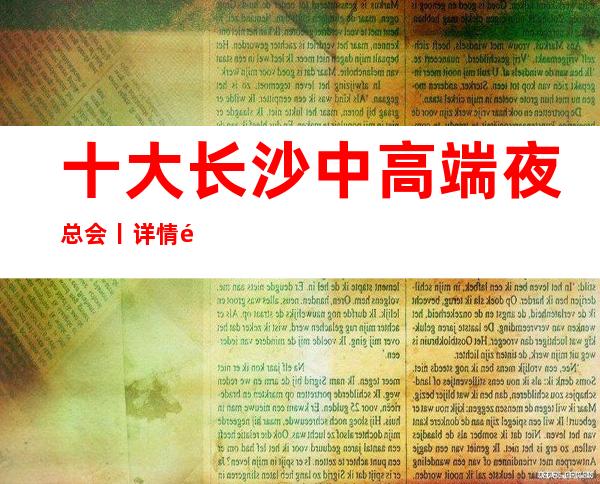 十大长沙中高端夜总会丨详情那个好玩