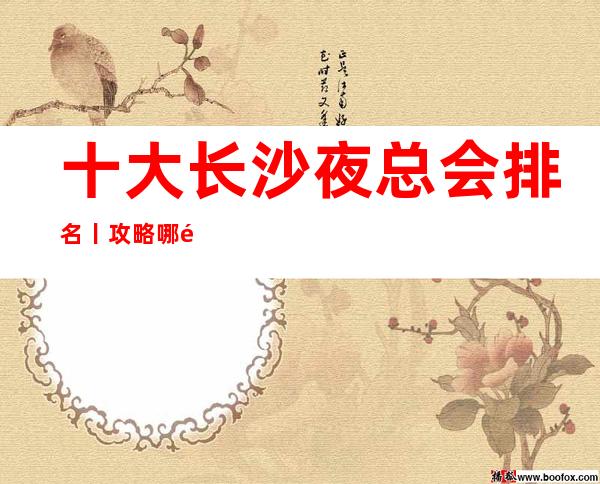 十大长沙夜总会排名丨攻略哪里更好玩?
