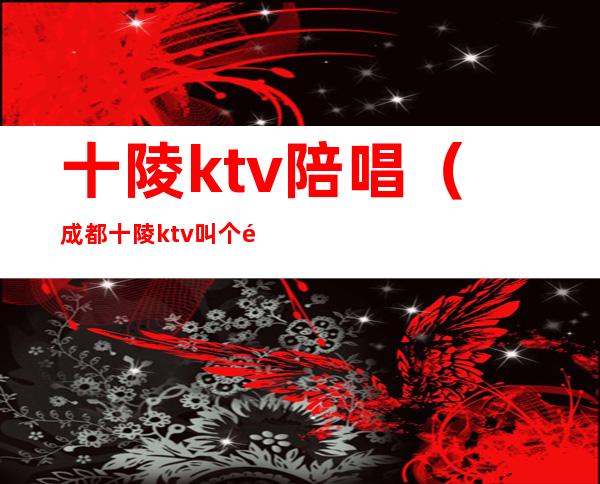 十陵ktv陪唱（成都十陵ktv叫个陪唱多少钱）