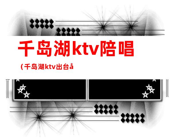 千岛湖ktv陪唱（千岛湖ktv出台多少钱）