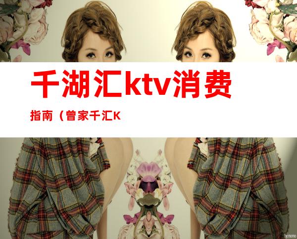 千湖汇ktv消费指南（曾家千汇KTV）