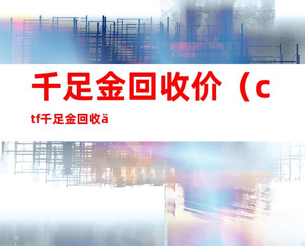 千足金回收价（ctf千足金回收价）