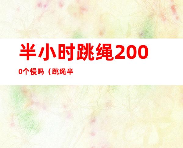 半小时跳绳2000个慢吗（跳绳半小时两千个怎么样）