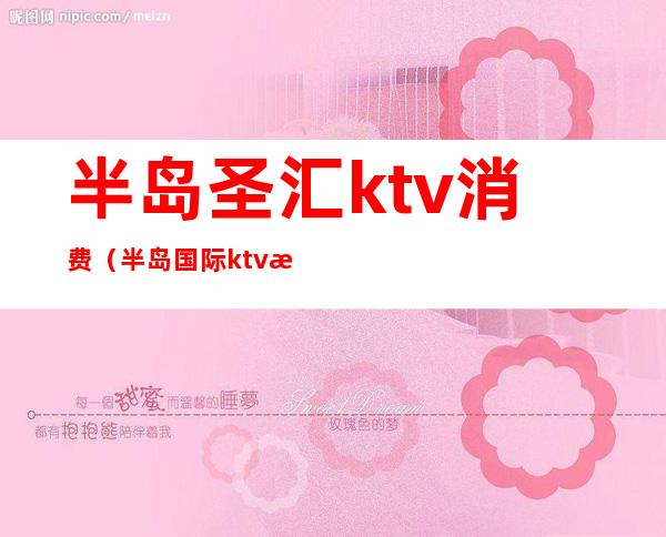 半岛圣汇ktv消费（半岛国际ktv怎么样）