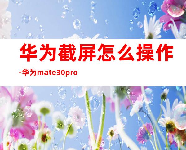 华为截屏怎么操作-华为mate30pro如何截屏