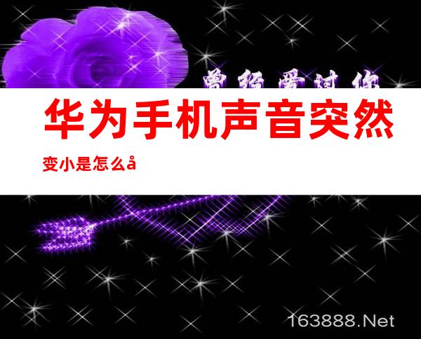 华为手机声音突然变小是怎么回事（华为手机声音突然变小是怎么回事啊）