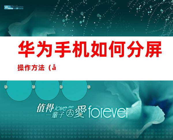 华为手机如何分屏操作方法（华为手机如何分屏操作方法Nova5iPro）