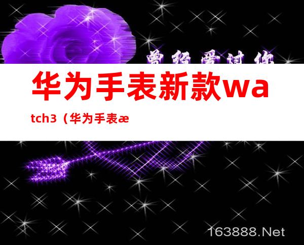 华为手表新款watch3（华为手表新款watch3防水吗）