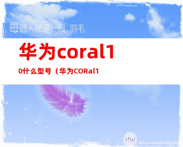 华为coral10什么型号（华为CORal10什么型号）