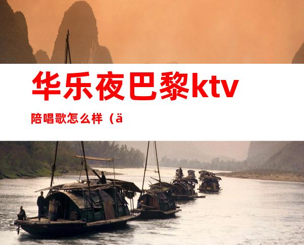 华乐夜巴黎ktv陪唱歌怎么样（上海有哪些便宜陪唱KTV）