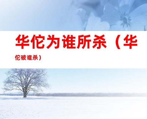 华佗为谁所杀（华佗被谁杀?）