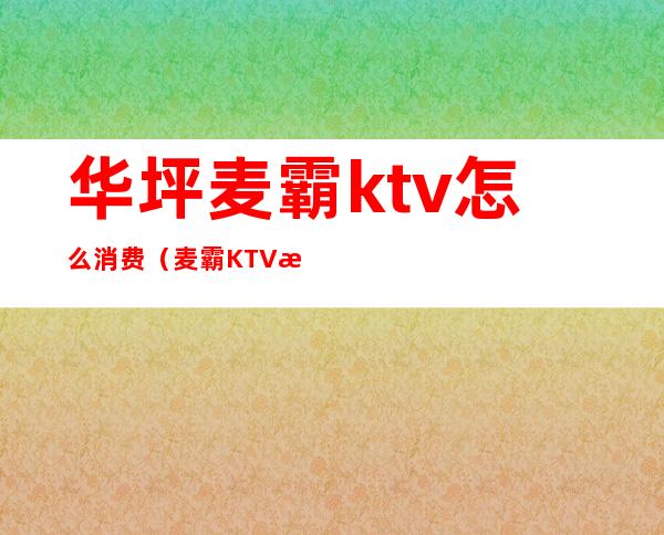 华坪麦霸ktv怎么消费（麦霸KTV怎么样）