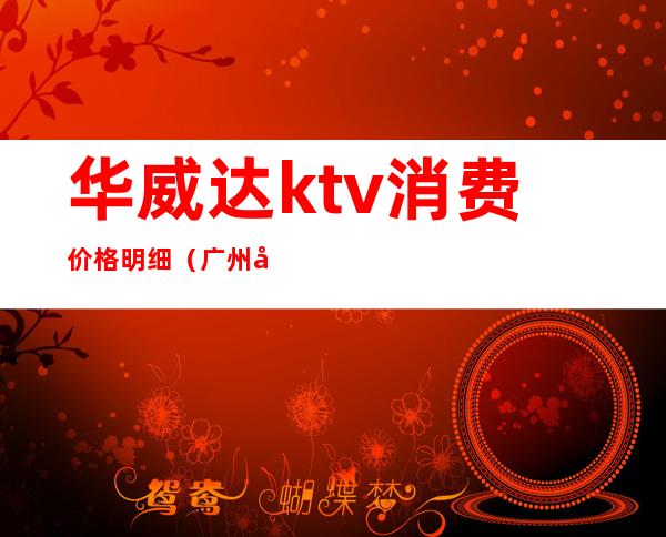 华威达ktv消费价格明细（广州华威达酒店KTV）