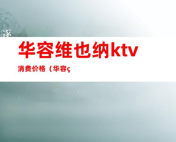 华容维也纳ktv消费价格（华容维也纳ktv消费价格多少）