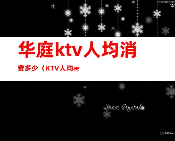 华庭ktv人均消费多少（KTV人均消费）