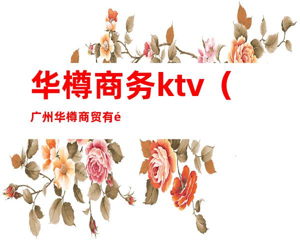 华樽商务ktv（广州华樽商贸有限公司 概况）