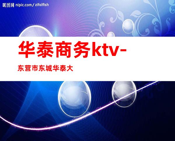 华泰商务ktv-东营市东城华泰大厦在哪