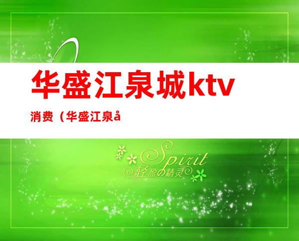 华盛江泉城ktv消费（华盛江泉城ktv消费高吗）