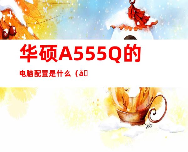 华硕A555Q的电脑配置是什么（华硕电脑a555l的配置）