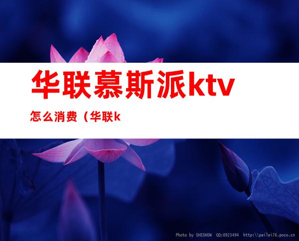 华联慕斯派ktv怎么消费（华联ktv电话）