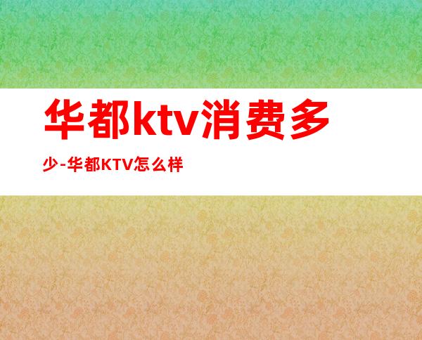 华都ktv消费多少-华都KTV怎么样