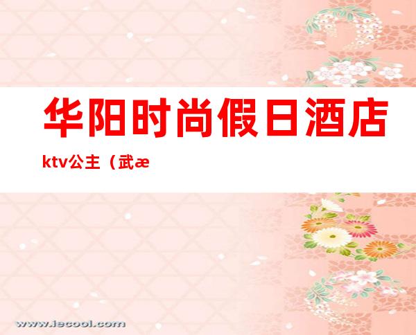 华阳时尚假日酒店ktv公主（武汉汉阳ktv）