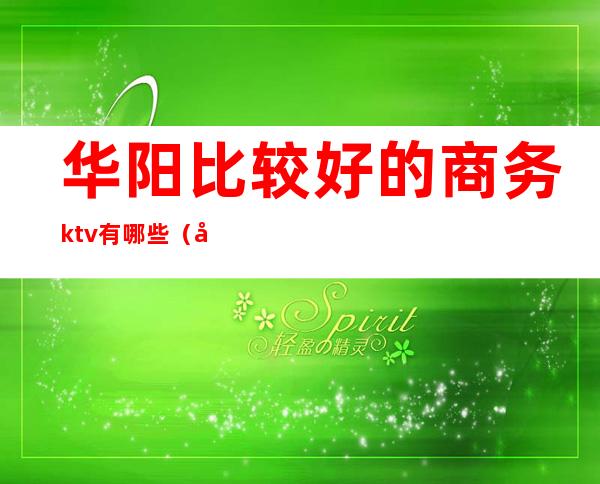 华阳比较好的商务ktv有哪些（华阳比较好的商务ktv有哪些）