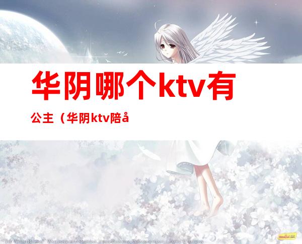 华阴哪个ktv有公主（华阴ktv陪唱）