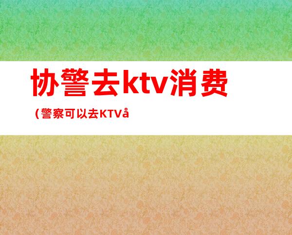 协警去ktv消费（警察可以去KTV吗）