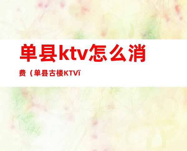 单县ktv怎么消费（单县古楼KTV）