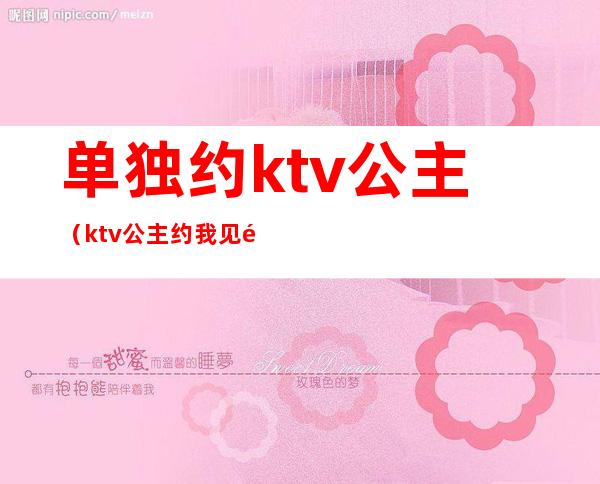 单独约ktv公主（ktv公主约我见面）